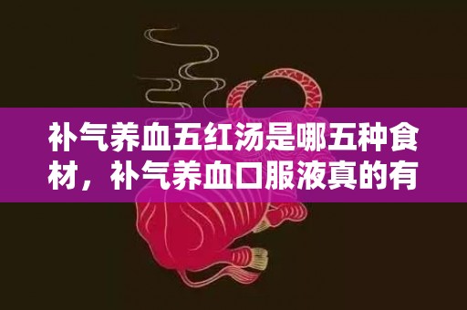 补气养血五红汤是哪五种食材，补气养血口服液真的有用果吗 补气养血吃什么最好