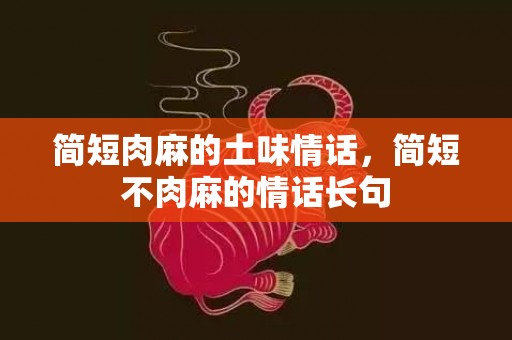 简短肉麻的土味情话，简短不肉麻的情话长句