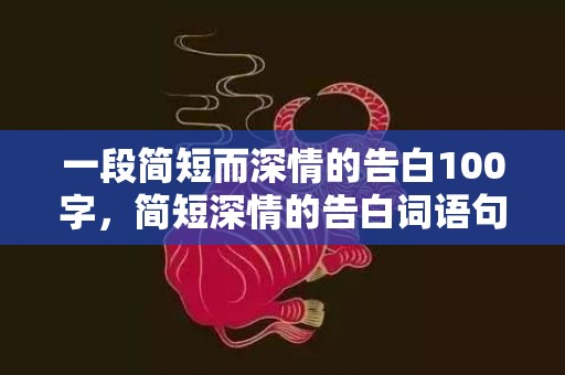 一段简短而深情的告白100字，简短深情的告白词语句子