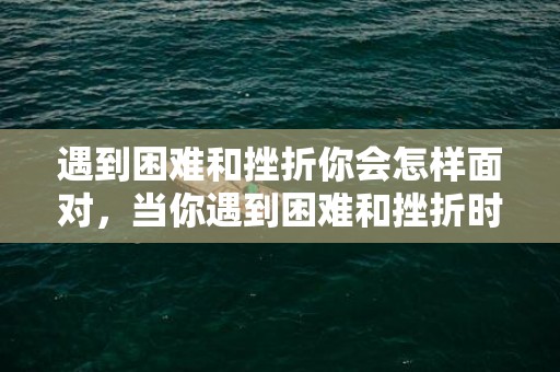 遇到困难和挫折你会怎样面对，当你遇到困难和挫折时你会怎样面对