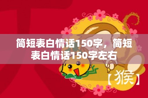 简短表白情话150字，简短表白情话150字左右