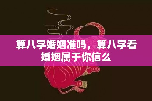 算八字婚姻准吗，算八字看婚姻属于你信么