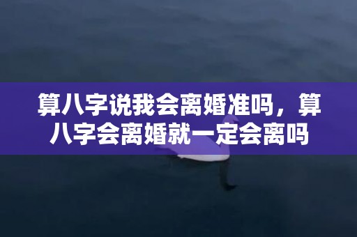 算八字说我会离婚准吗，算八字会离婚就一定会离吗