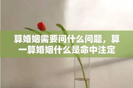 算婚姻需要问什么问题，算一算婚姻什么是命中注定