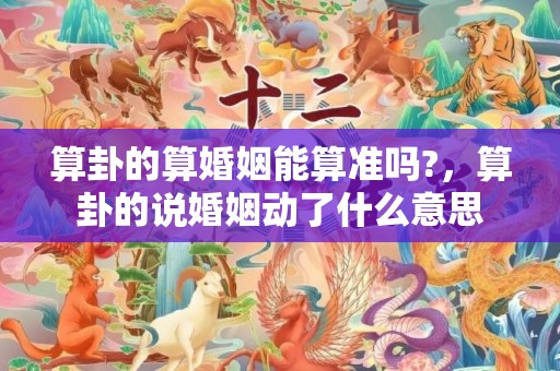 算卦的算婚姻能算准吗?，算卦的说婚姻动了什么意思