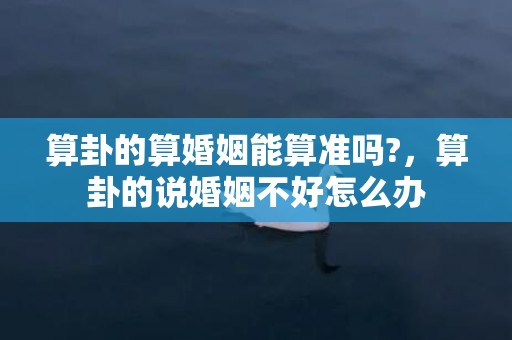 算卦的算婚姻能算准吗?，算卦的说婚姻不好怎么办