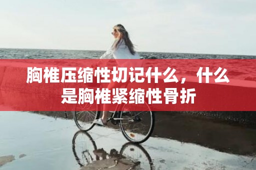 胸椎压缩性切记什么，什么是胸椎紧缩性骨折