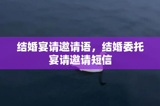 结婚宴请邀请语，结婚委托宴请邀请短信