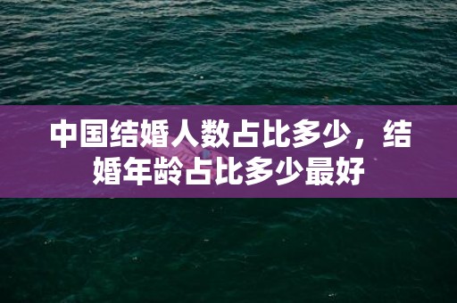 中国结婚人数占比多少，结婚年龄占比多少最好