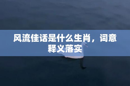 风流佳话是什么生肖，词意释义落实