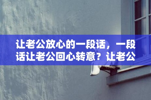 让老公放心的一段话，一段话让老公回心转意？让老公感动哭的话简短