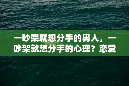 一吵架就想分手的男人，一吵架就想分手的心理？恋爱中吵架闹矛盾的原因