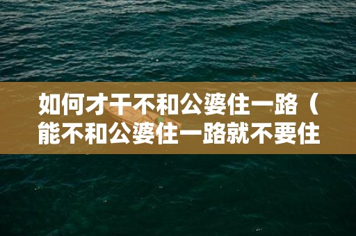 如何才干不和公婆住一路（能不和公婆住一路就不要住）