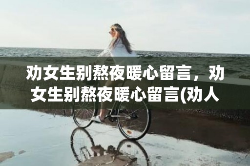 劝女生别熬夜暖心留言，劝女生别熬夜暖心留言(劝人想开点的句子暖心)