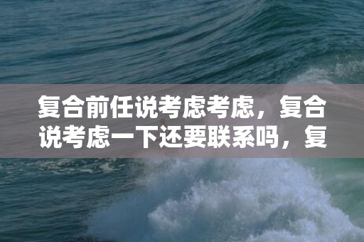 复合前任说考虑考虑，复合说考虑一下还要联系吗，复合前任说考虑考虑