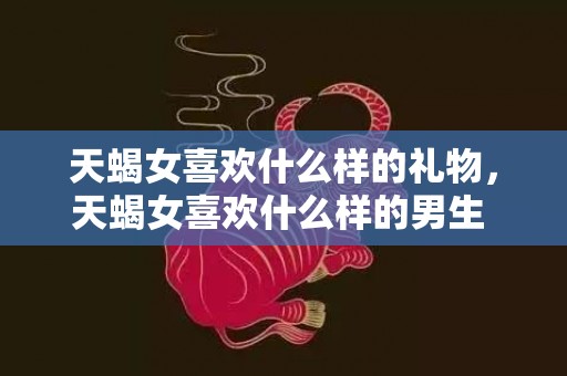 天蝎女喜欢什么样的礼物，天蝎女喜欢什么样的男生 天蝎女最崇拜的星座男