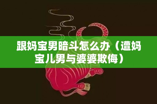 跟妈宝男暗斗怎么办（遭妈宝儿男与婆婆欺侮）