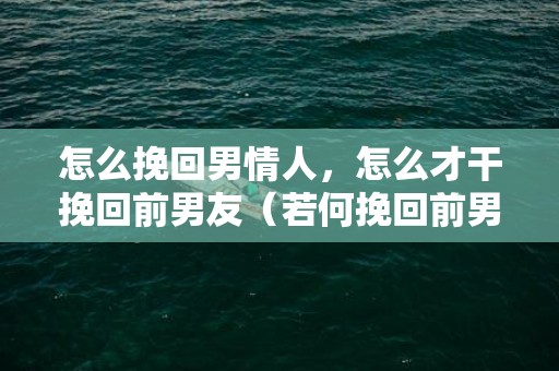 怎么挽回男情人，怎么才干挽回前男友（若何挽回前男友）