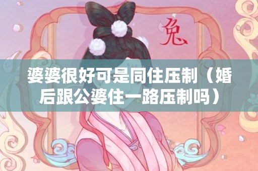 婆婆很好可是同住压制（婚后跟公婆住一路压制吗）