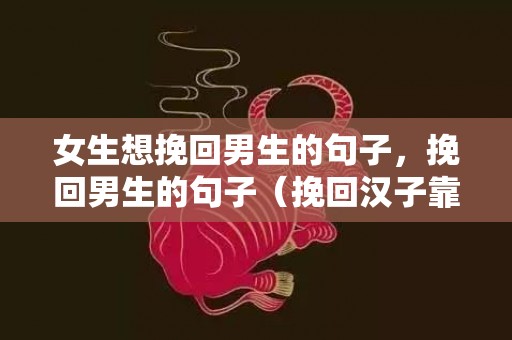 女生想挽回男生的句子，挽回男生的句子（挽回汉子靠的不是断联）