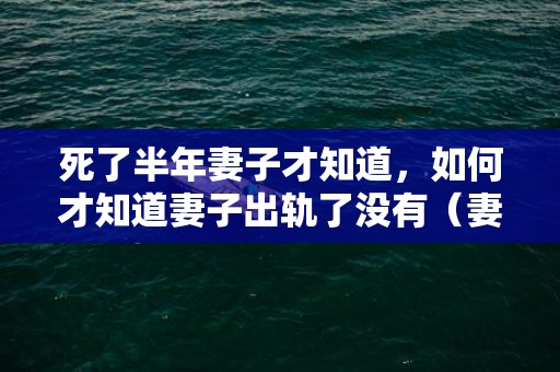 死了半年妻子才知道，如何才知道妻子出轨了没有（妻子出轨后有哪些表示）