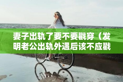 妻子出轨了要不要戳穿（发明老公出轨外遇后该不应戳穿）