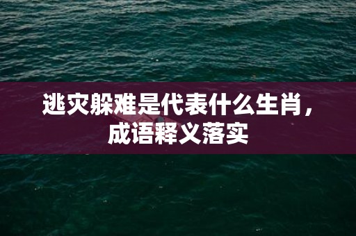 逃灾躲难是代表什么生肖，成语释义落实