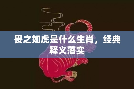 畏之如虎是什么生肖，经典释义落实