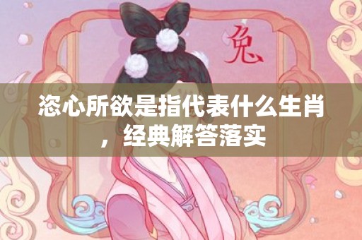 恣心所欲是指代表什么生肖，经典解答落实