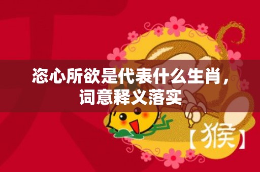 恣心所欲是代表什么生肖，词意释义落实