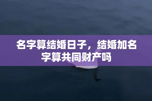 名字算结婚日子，结婚加名字算共同财产吗