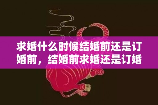 求婚什么时候结婚前还是订婚前，结婚前求婚还是订婚前