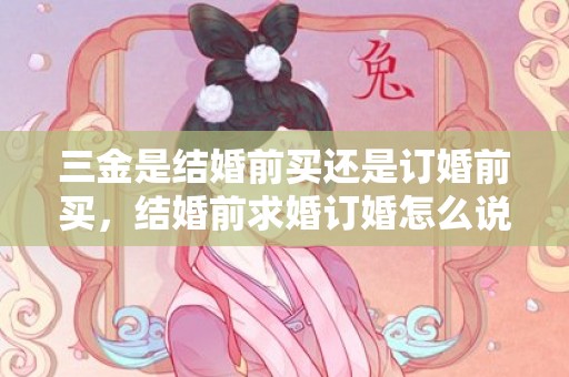 三金是结婚前买还是订婚前买，结婚前求婚订婚怎么说