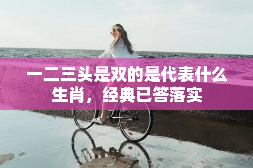 一二三头是双的是代表什么生肖，经典已答落实