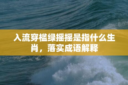 入流穿槛绿摇摇是指什么生肖，落实成语解释