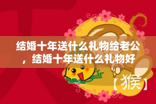 结婚十年送什么礼物给老公，结婚十年送什么礼物好