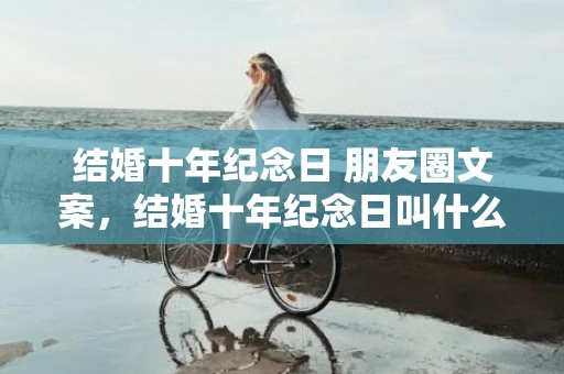 结婚十年纪念日 朋友圈文案，结婚十年纪念日叫什么婚