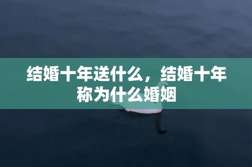 结婚十年送什么，结婚十年称为什么婚姻