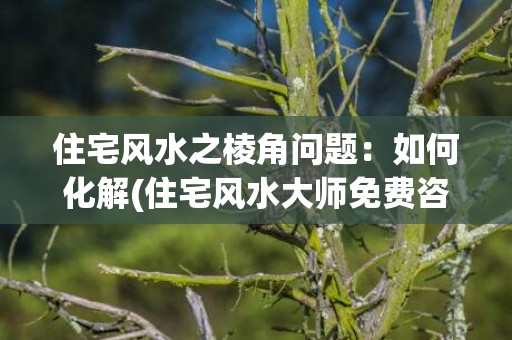 住宅风水之棱角问题：如何化解(住宅风水大师免费咨询)