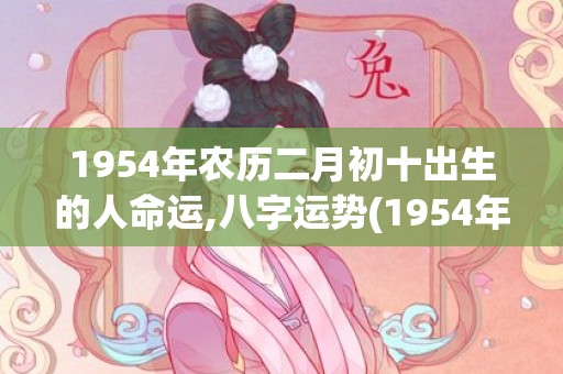 1954年农历二月初十出生的人命运,八字运势(1954年农历二月十七是几月几日)