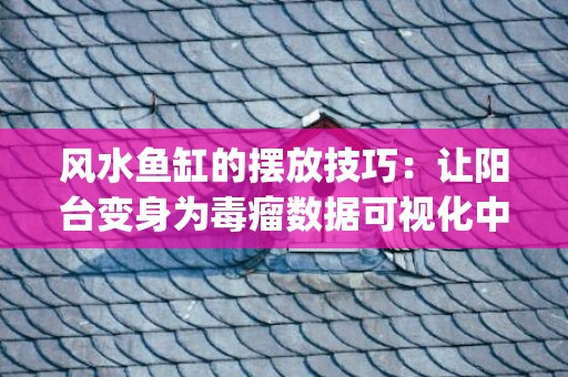 风水鱼缸的摆放技巧：让阳台变身为毒瘤数据可视化中心(庭院鱼缸摆放位置风水图)