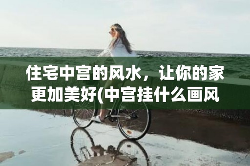 住宅中宫的风水，让你的家更加美好(中宫挂什么画风水好)