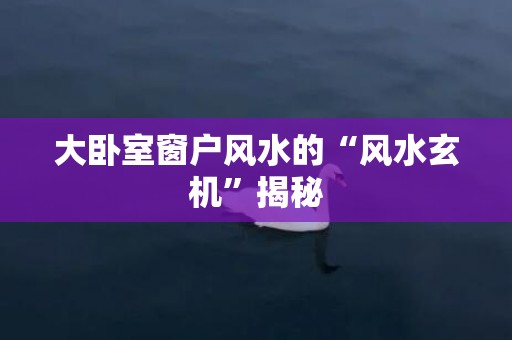 大卧室窗户风水的“风水玄机”揭秘