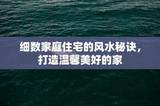 细数家庭住宅的风水秘诀，打造温馨美好的家