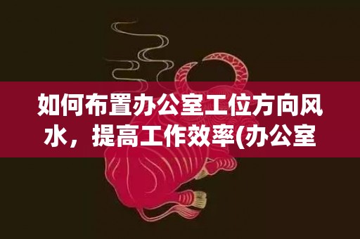 如何布置办公室工位方向风水，提高工作效率(办公室床如何布置)