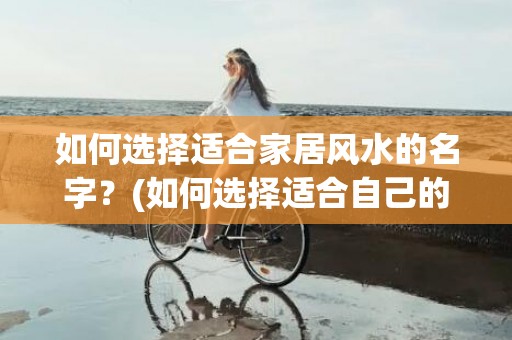 如何选择适合家居风水的名字？(如何选择适合自己的工作)