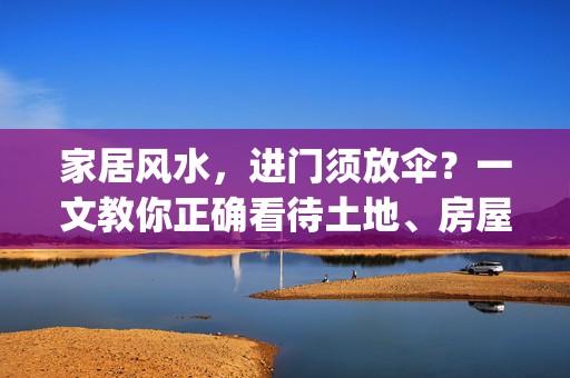 家居风水，进门须放伞？一文教你正确看待土地、房屋和风水(家居风水进门摆放物品最佳)