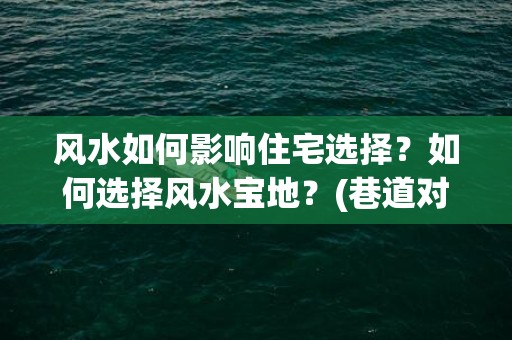 风水如何影响住宅选择？如何选择风水宝地？(巷道对住宅风水影响)