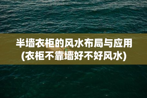 半墙衣柜的风水布局与应用(衣柜不靠墙好不好风水)