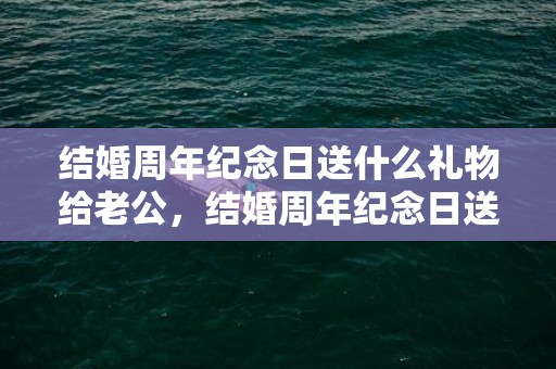 结婚周年纪念日送什么礼物给老公，结婚周年纪念日送啥花